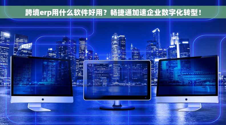 跨境erp用什么软件好用？畅捷通加速企业数字化转型！