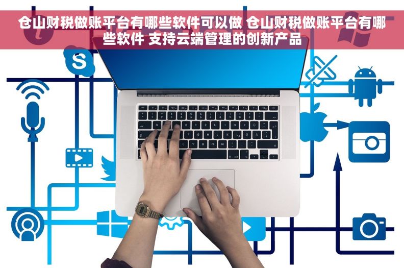 仓山财税做账平台有哪些软件可以做 仓山财税做账平台有哪些软件 支持云端管理的创新产品