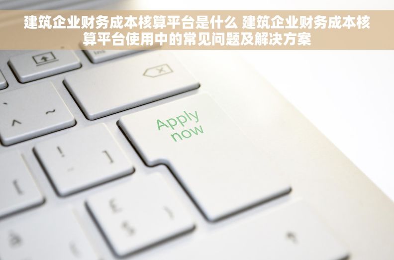 建筑企业财务成本核算平台是什么 建筑企业财务成本核算平台使用中的常见问题及解决方案