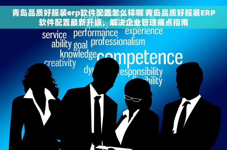 青岛品质好服装erp软件配置怎么样啊 青岛品质好服装ERP软件配置最新升级，解决企业管理痛点指南