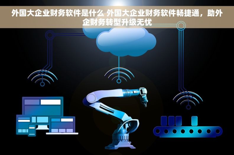 外国大企业财务软件是什么 外国大企业财务软件畅捷通，助外企财务转型升级无忧