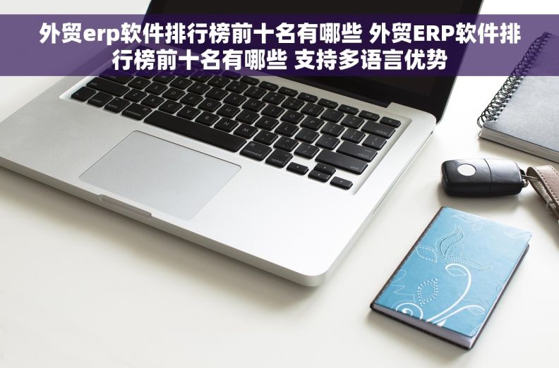 外贸erp软件排行榜前十名有哪些 外贸ERP软件排行榜前十名有哪些 支持多语言优势