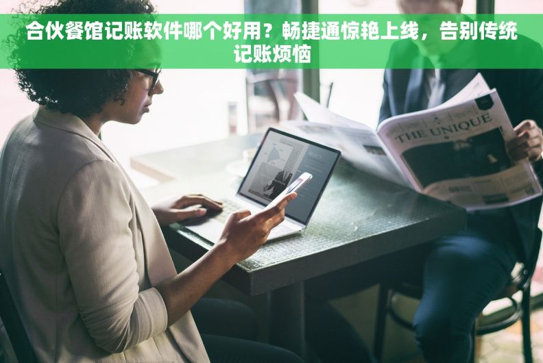 合伙餐馆记账软件哪个好用？畅捷通惊艳上线，告别传统记账烦恼