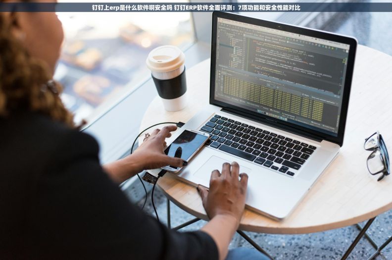 钉钉上erp是什么软件啊安全吗 钉钉ERP软件全面评测：7项功能和安全性能对比