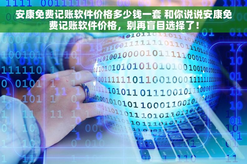 安康免费记账软件价格多少钱一套 和你说说安康免费记账软件价格，别再盲目选择了！