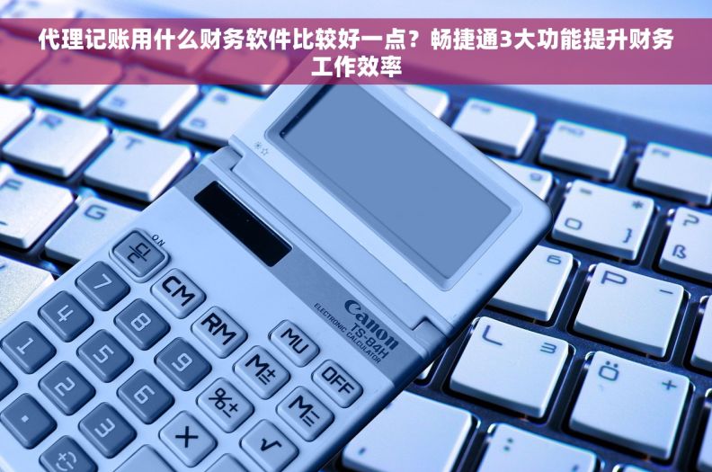 代理记账用什么财务软件比较好一点?畅捷通3大功能提升财务工作效率 代理记账用什么财务软件比较好一点?畅捷通3大功能提升财务工作效率