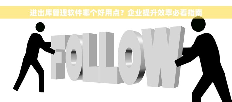 进出库管理软件哪个好用点？企业提升效率必看指南