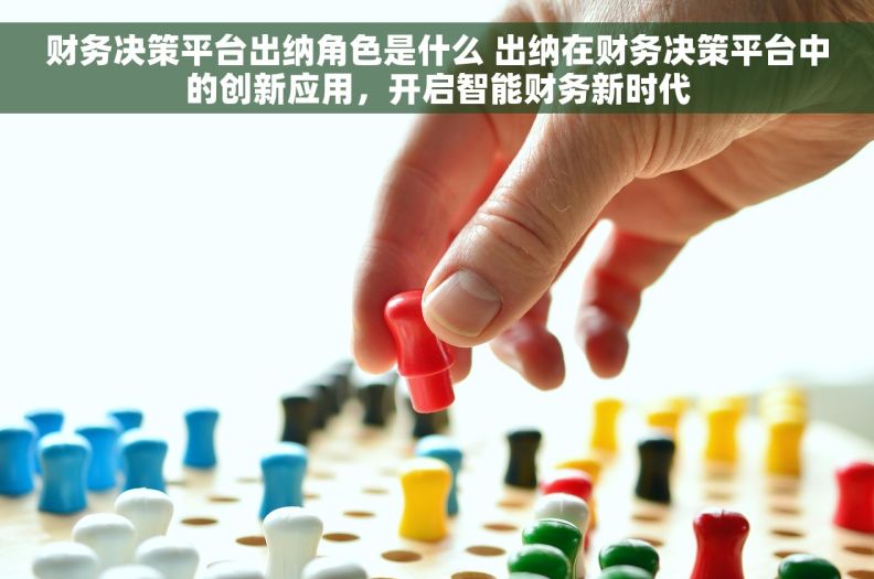 财务决策平台出纳角色是什么 出纳在财务决策平台中的创新应用，开启智能财务新时代