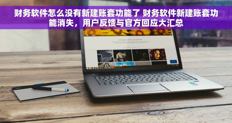 财务软件怎么没有新建账套功能了 财务软件新建账套功能消失，用户反馈与官方回应大汇总