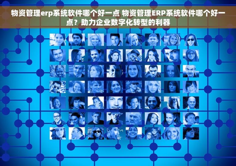 物资管理erp系统软件哪个好一点 物资管理ERP系统软件哪个好一点？助力企业数字化转型的利器