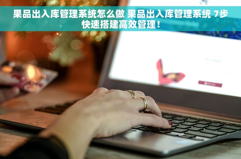 果品出入库管理系统怎么做 果品出入库管理系统 7步快速搭建高效管理！