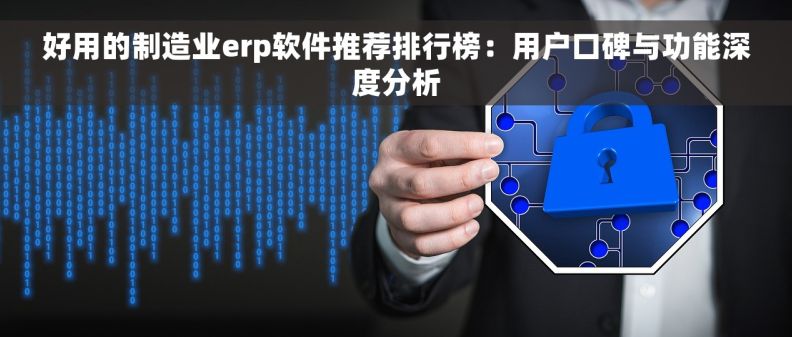 好用的制造业erp软件推荐排行榜：用户口碑与功能深度分析