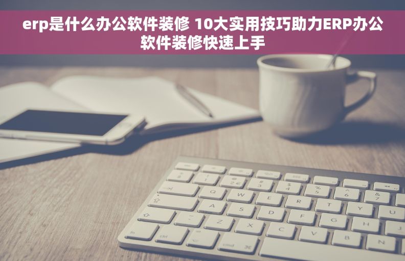 erp是什么办公软件装修 10大实用技巧助力ERP办公软件装修快速上手 erp是什么办公软件装修 10大实用技巧助力ERP办公软件装修快速上手