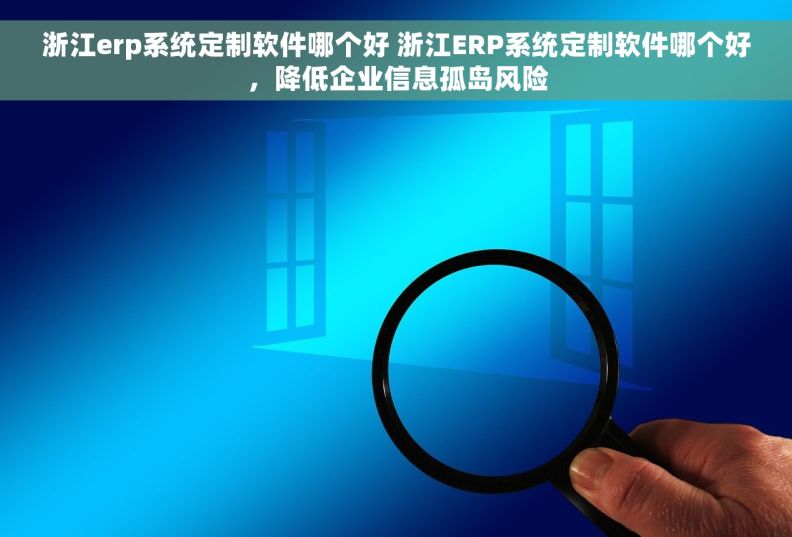 浙江erp系统定制软件哪个好 浙江ERP系统定制软件哪个好，降低企业信息孤岛风险