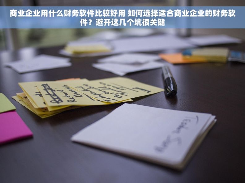 商业企业用什么财务软件比较好用 如何选择适合商业企业的财务软件？避开这几个坑很关键