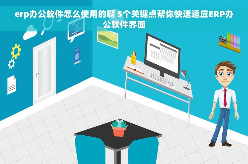 erp办公软件怎么使用的啊 5个关键点帮你快速适应ERP办公软件界面