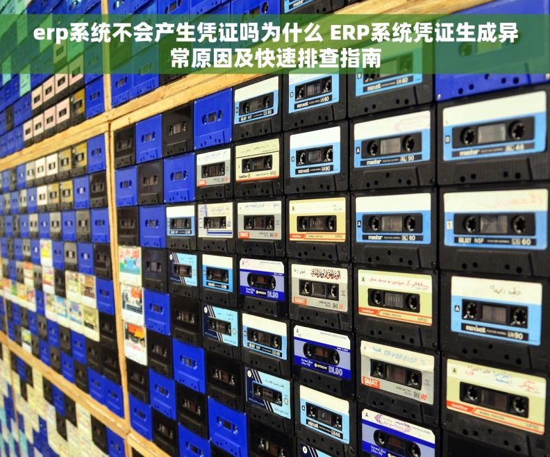 erp系统不会产生凭证吗为什么 ERP系统凭证生成异常原因及快速排查指南