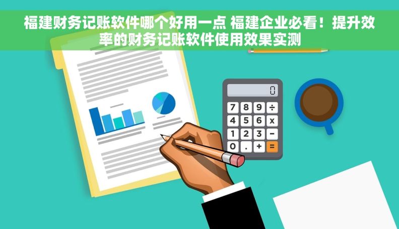 福建财务记账软件哪个好用一点 福建企业必看！提升效率的财务记账软件使用效果实测
