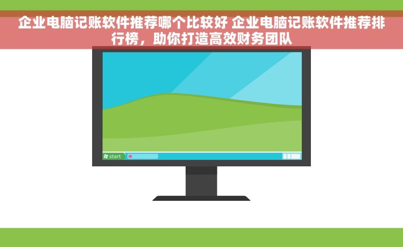 企业电脑记账软件推荐哪个比较好 企业电脑记账软件推荐排行榜，助你打造高效财务团队