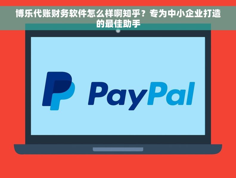 博乐代账财务软件怎么样啊知乎?专为中小企业打造的最佳助手 博乐代账财务软件怎么样啊知乎?专为中小企业打造的最佳助手