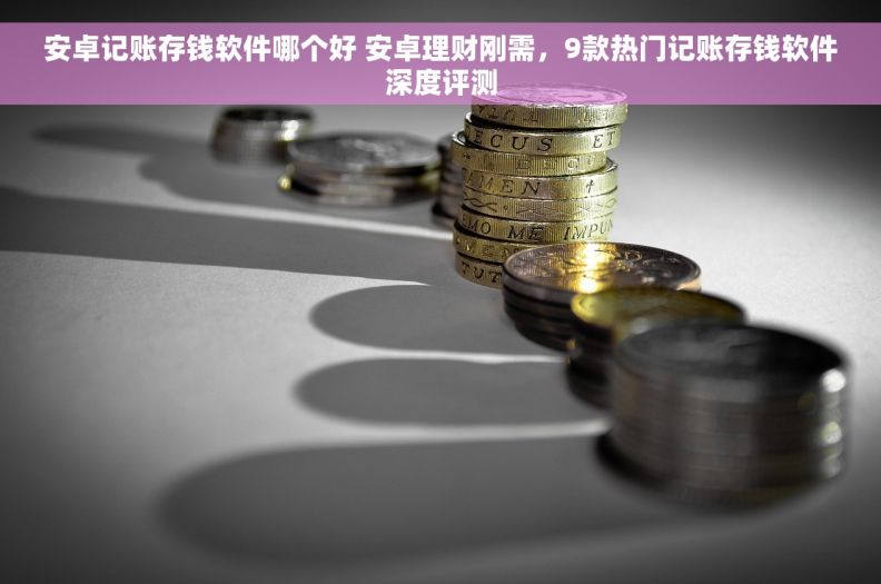 安卓记账存钱软件哪个好 安卓理财刚需，9款热门记账存钱软件深度评测