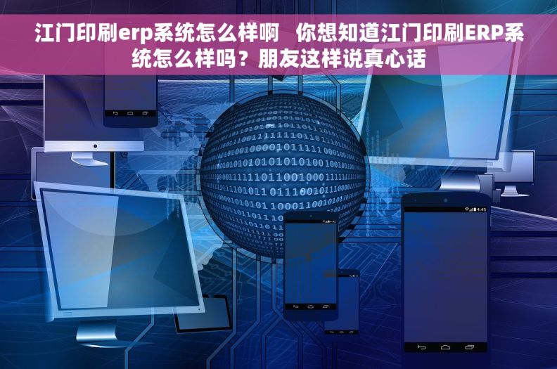 江门印刷erp系统怎么样啊   你想知道江门印刷ERP系统怎么样吗？朋友这样说真心话