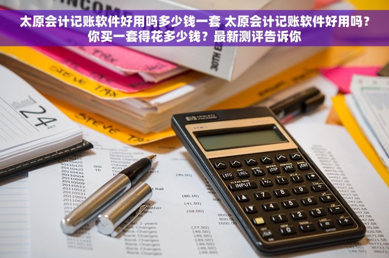 太原会计记账软件好用吗多少钱一套 太原会计记账软件好用吗？你买一套得花多少钱？最新测评告诉你