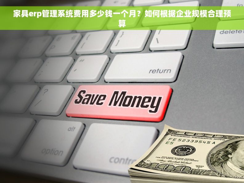 家具erp管理系统费用多少钱一个月？如何根据企业规模合理预算
