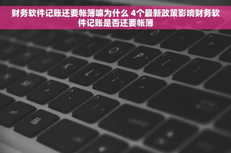 财务软件记账还要帐簿嘛为什么 4个最新政策影响财务软件记账是否还要帐簿