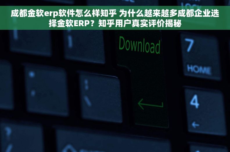 成都金软erp软件怎么样知乎 为什么越来越多成都企业选择金软ERP？知乎用户真实评价揭秘