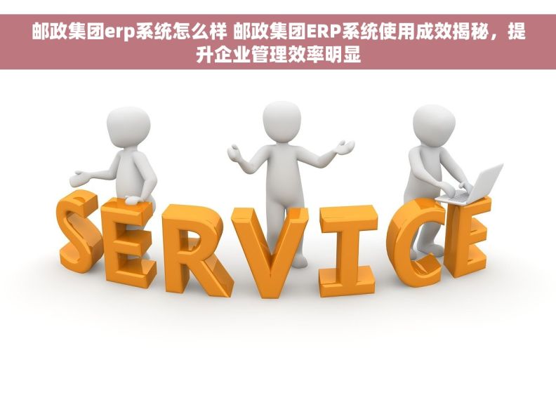 邮政集团erp系统怎么样 邮政集团ERP系统使用成效揭秘，提升企业管理效率明显