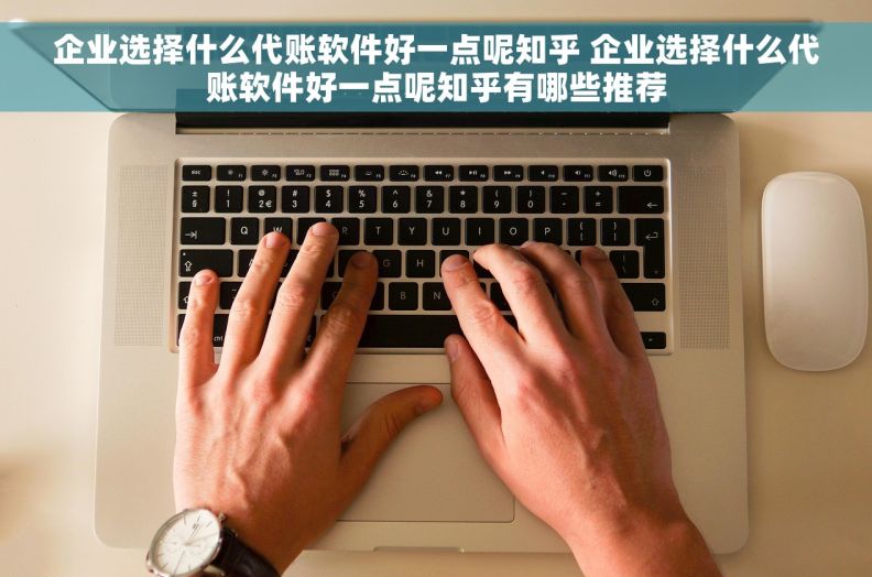 企业选择什么代账软件好一点呢知乎 企业选择什么代账软件好一点呢知乎有哪些推荐