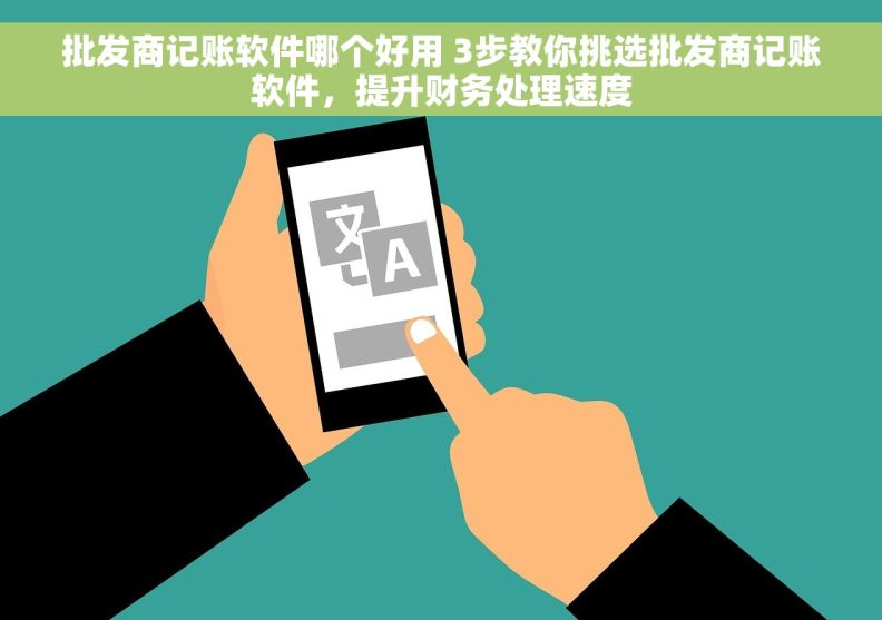 批发商记账软件哪个好用 3步教你挑选批发商记账软件，提升财务处理速度