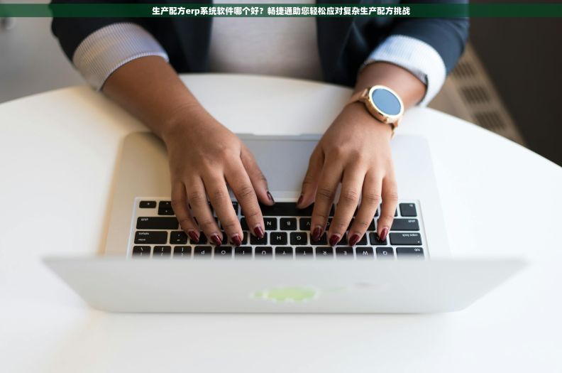 生产配方erp系统软件哪个好？畅捷通助您轻松应对复杂生产配方挑战