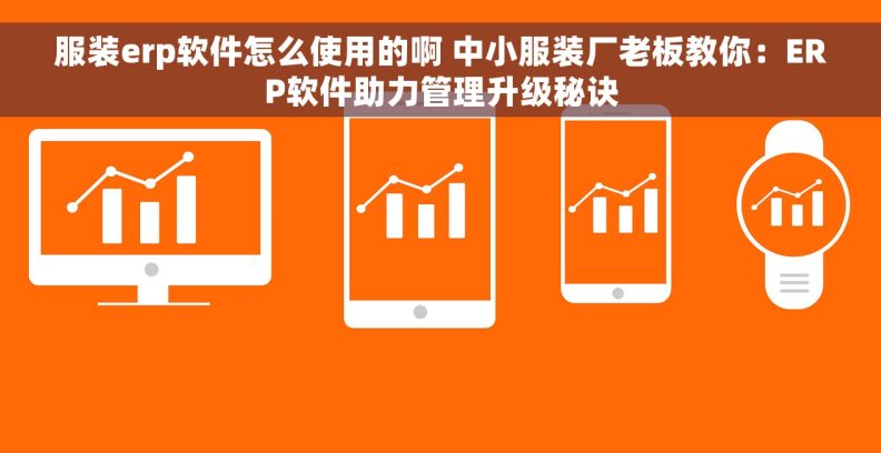 服装erp软件怎么使用的啊 中小服装厂老板教你：ERP软件助力管理升级秘诀