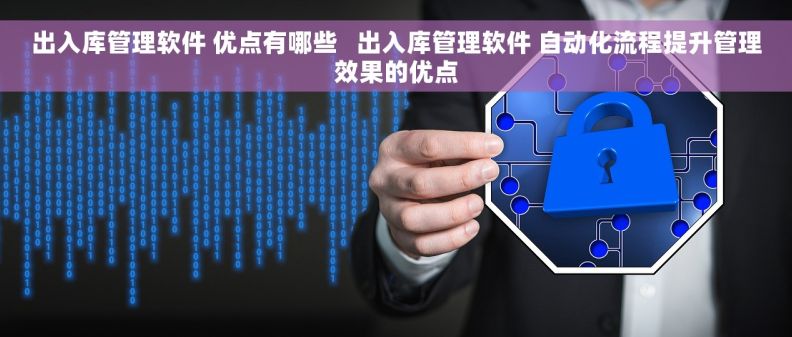 出入库管理软件 优点有哪些   出入库管理软件 自动化流程提升管理效果的优点