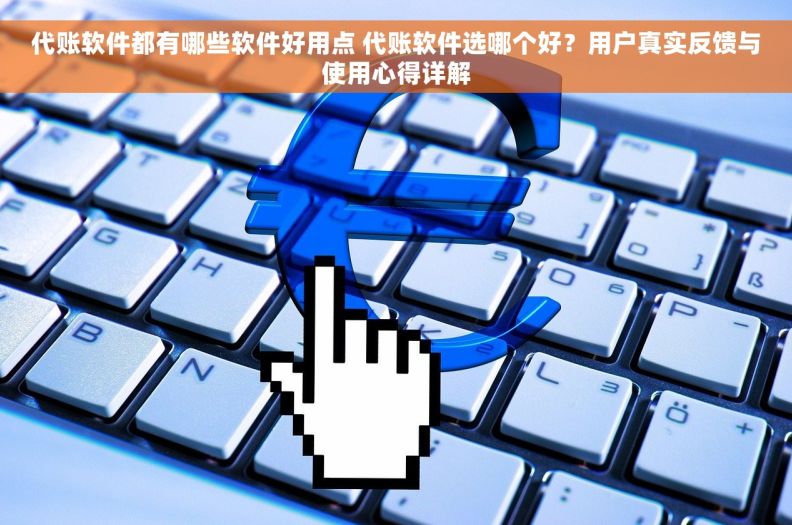 代账软件都有哪些软件好用点 代账软件选哪个好？用户真实反馈与使用心得详解