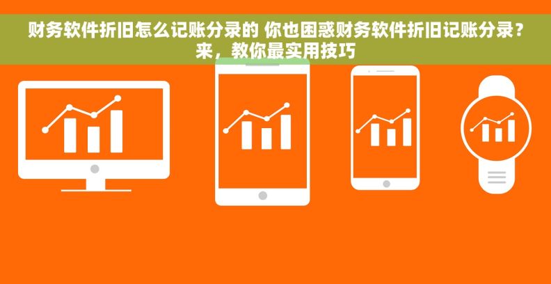 财务软件折旧怎么记账分录的 你也困惑财务软件折旧记账分录？来，教你最实用技巧