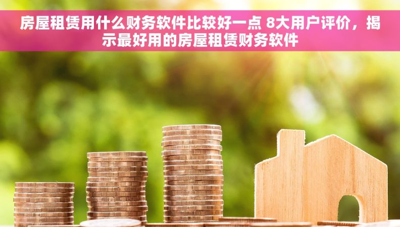 房屋租赁用什么财务软件比较好一点 8大用户评价，揭示最好用的房屋租赁财务软件