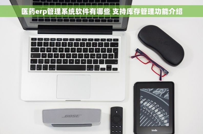 医药erp管理系统软件有哪些 支持库存管理功能介绍