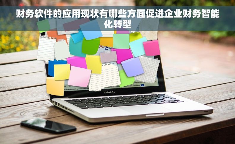 财务软件的应用现状有哪些方面促进企业财务智能化转型 财务软件的应用现状有哪些方面促进企业财务智能化转型