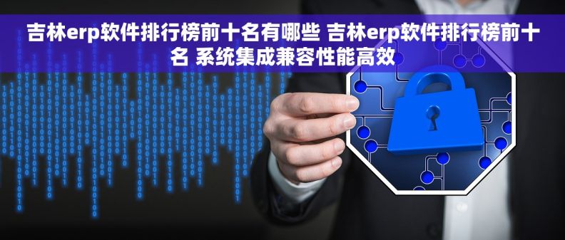 吉林erp软件排行榜前十名有哪些 吉林erp软件排行榜前十名 系统集成兼容性能高效