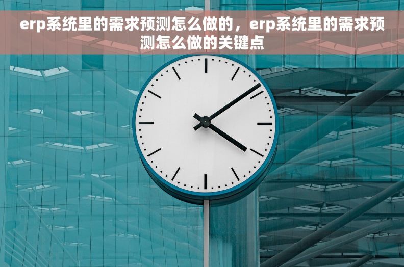 erp系统里的需求预测怎么做的，erp系统里的需求预测怎么做的关键点