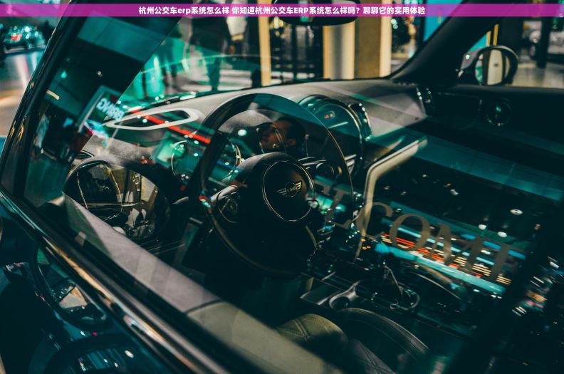 杭州公交车erp系统怎么样 你知道杭州公交车ERP系统怎么样吗？聊聊它的实用体验