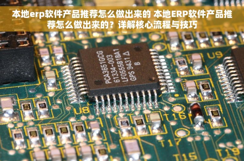 本地erp软件产品推荐怎么做出来的 本地ERP软件产品推荐怎么做出来的？详解核心流程与技巧