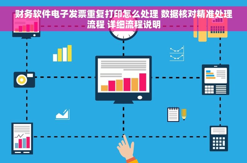 财务软件电子发票重复打印怎么处理 数据核对精准处理流程 详细流程说明 财务软件电子发票重复打印怎么处理 数据核对精准处理流程 详细流程说明