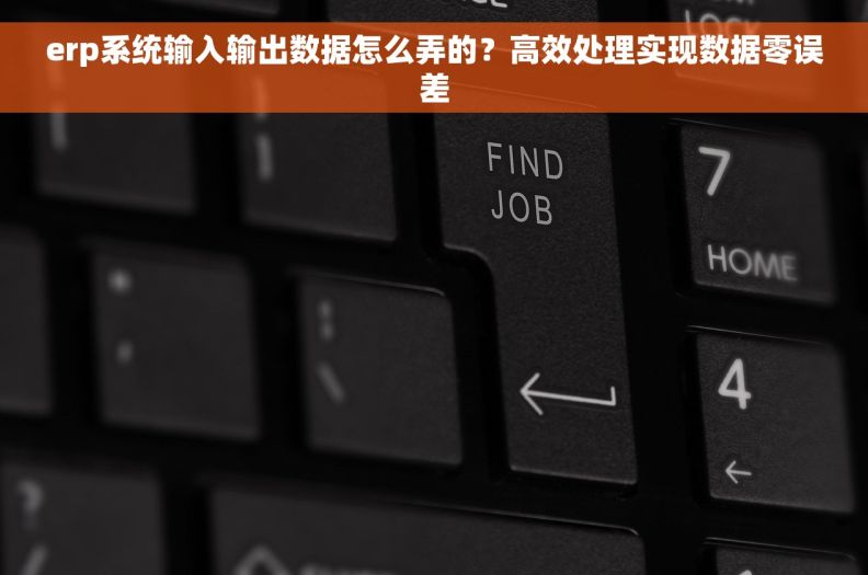 erp系统输入输出数据怎么弄的?高效处理实现数据零误差 erp系统输入输出数据怎么弄的?高效处理实现数据零误差
