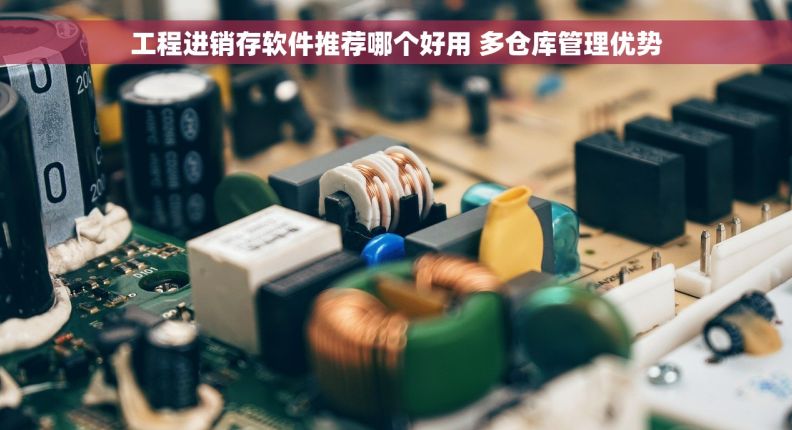 工程进销存软件推荐哪个好用 多仓库管理优势