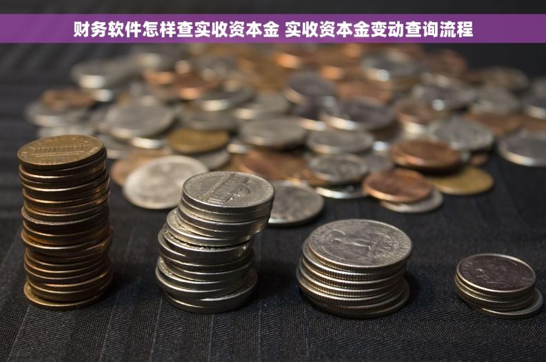 财务软件怎样查实收资本金 实收资本金变动查询流程 财务软件怎样查实收资本金 实收资本金变动查询流程