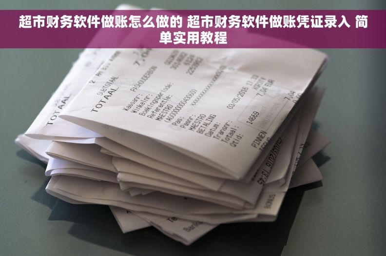 超市财务软件做账怎么做的 超市财务软件做账凭证录入 简单实用教程